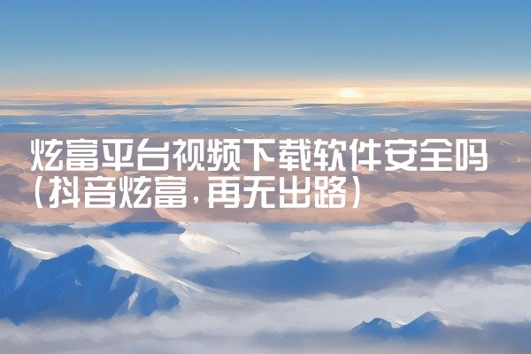 炫富平台视频下载软件安全吗