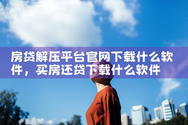 房贷解压平台官网下载什么软件