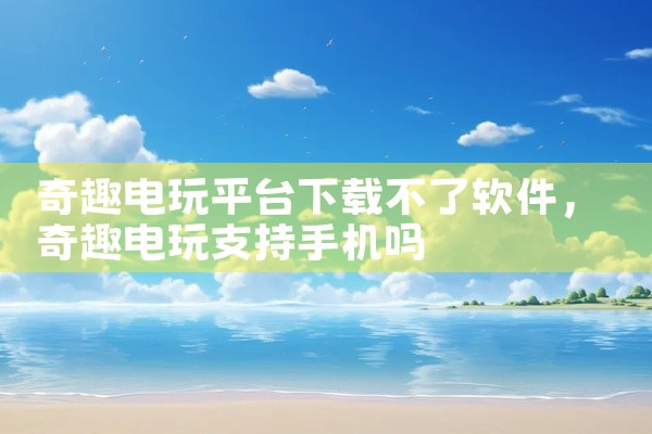 奇趣电玩平台下载不了软件