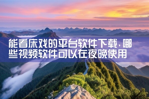 能看床戏的平台软件下载